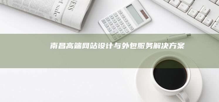 南昌高端网站设计与外包服务解决方案