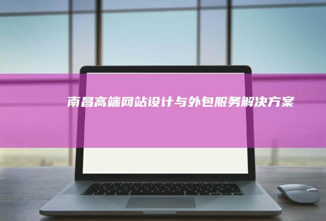 南昌高端网站设计与外包服务解决方案